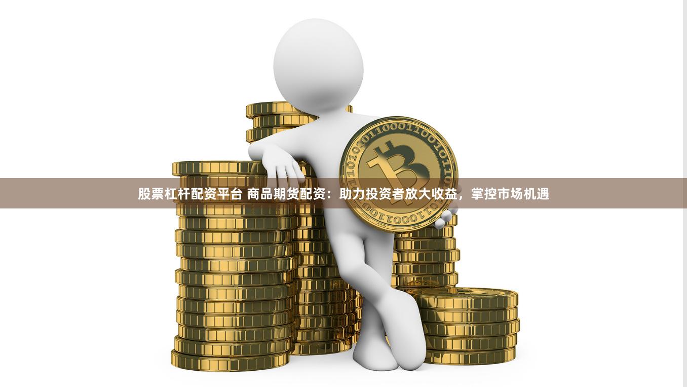 股票杠杆配资平台 商品期货配资：助力投资者放大收益，掌控市场机遇
