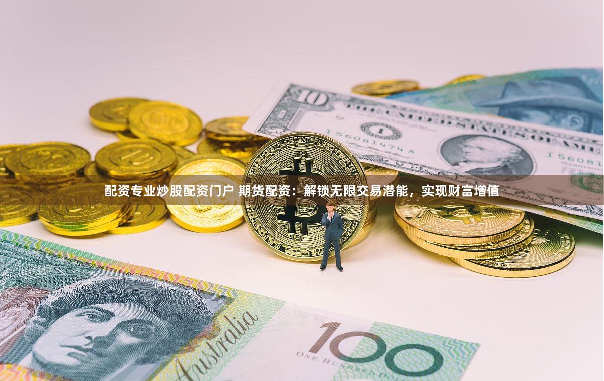 配资专业炒股配资门户 期货配资：解锁无限交易潜能，实现财富增值