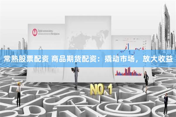 常熟股票配资 商品期货配资：撬动市场，放大收益