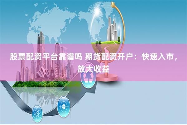 股票配资平台靠谱吗 期货配资开户：快速入市，放大收益