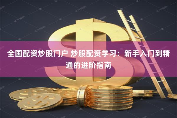 全国配资炒股门户 炒股配资学习：新手入门到精通的进阶指南