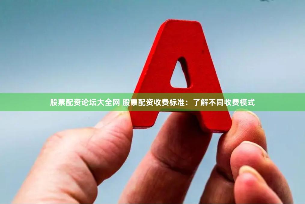 股票配资论坛大全网 股票配资收费标准：了解不同收费模式