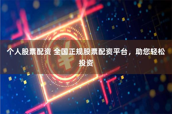 个人股票配资 全国正规股票配资平台，助您轻松投资