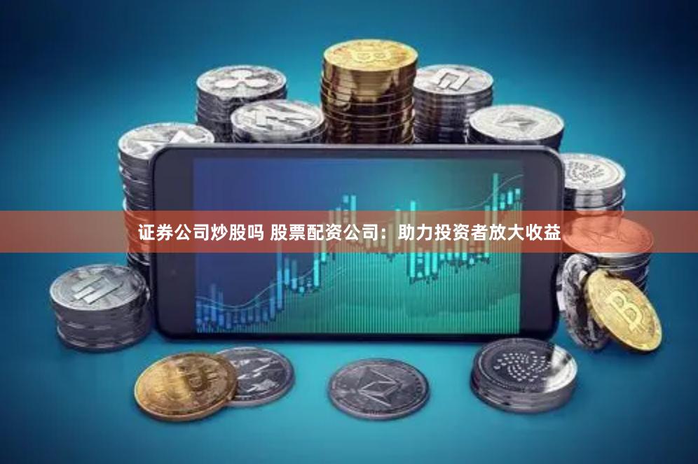 证券公司炒股吗 股票配资公司：助力投资者放大收益
