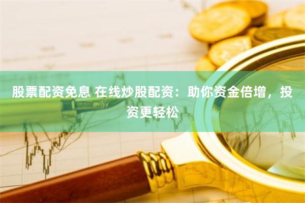 股票配资免息 在线炒股配资：助你资金倍增，投资更轻松