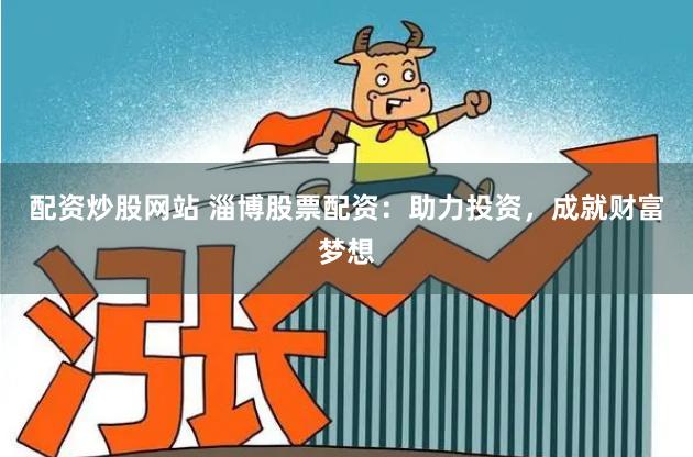 配资炒股网站 淄博股票配资：助力投资，成就财富梦想