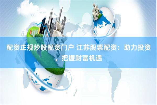 配资正规炒股配资门户 江苏股票配资：助力投资，把握财富机遇
