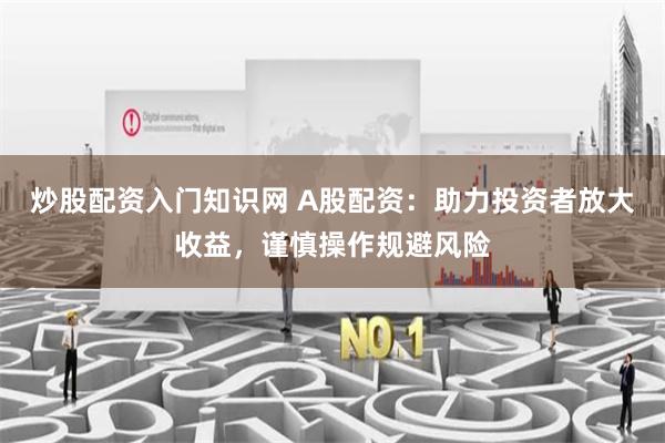 炒股配资入门知识网 A股配资：助力投资者放大收益，谨慎操作规